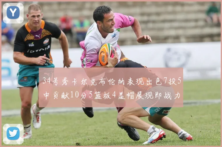 34号秀卡尔克布伦纳表现出色7投5中贡献10分5篮板4盖帽展现即战力