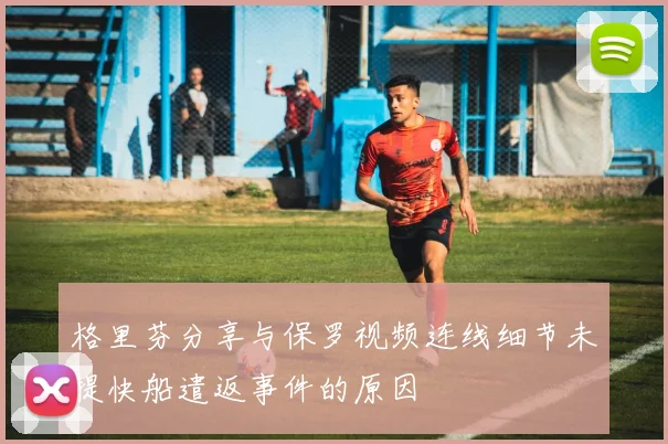 格里芬分享与保罗视频连线细节未提快船遣返事件的原因