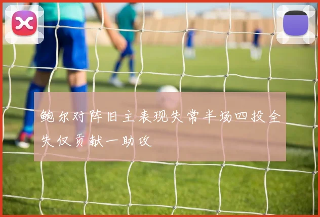 鲍尔对阵旧主表现失常半场四投全失仅贡献一助攻