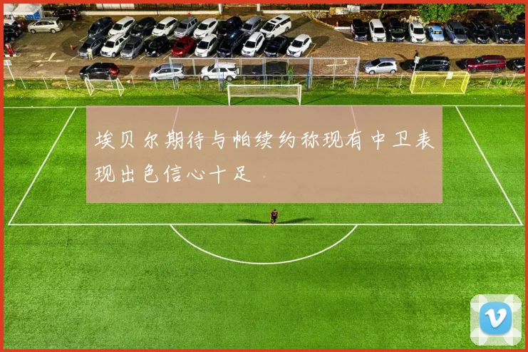埃贝尔期待与帕续约称现有中卫表现出色信心十足