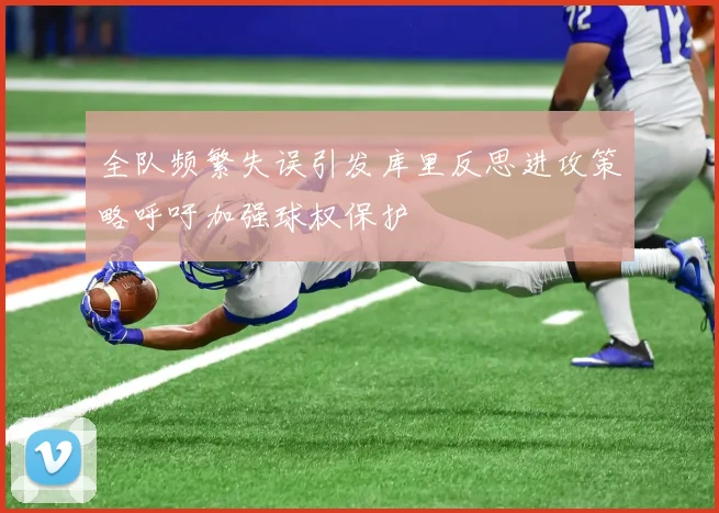 全队频繁失误引发库里反思进攻策略呼吁加强球权保护