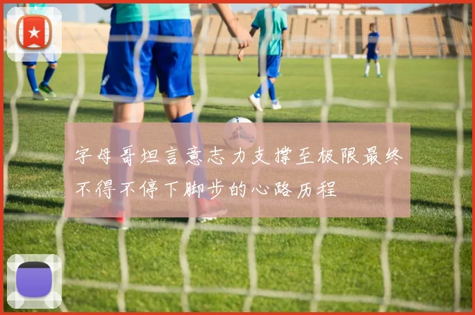 字母哥坦言意志力支撑至极限最终不得不停下脚步的心路历程