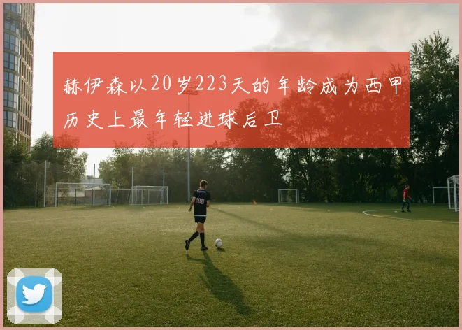赫伊森以20岁223天的年龄成为西甲历史上最年轻进球后卫