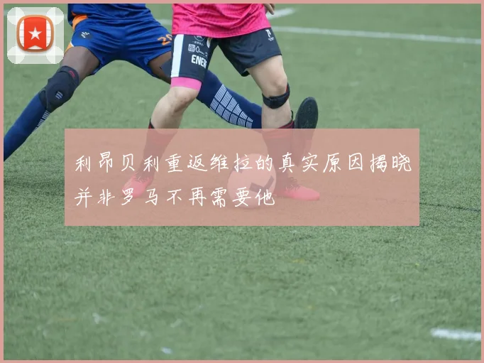 利昂贝利重返维拉的真实原因揭晓并非罗马不再需要他