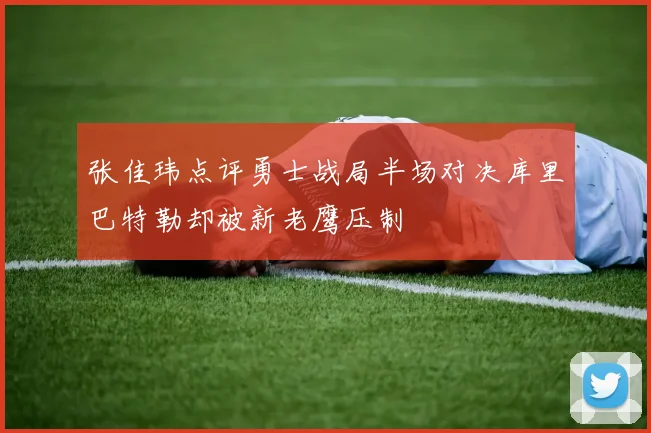 张佳玮点评勇士战局半场对决库里巴特勒却被新老鹰压制
