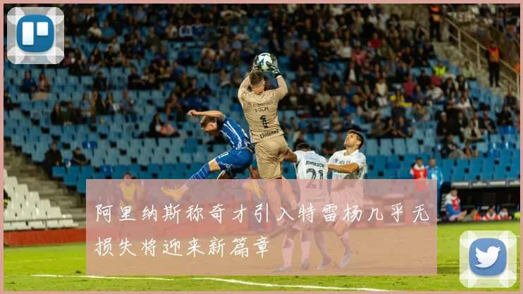 阿里纳斯称奇才引入特雷杨几乎无损失将迎来新篇章
