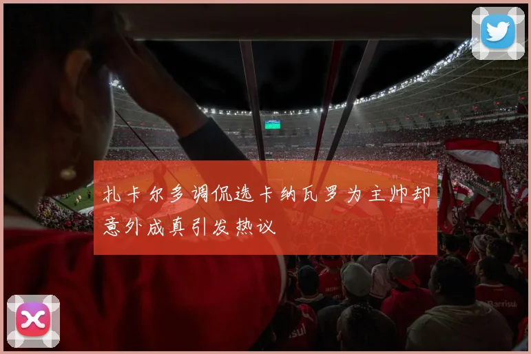 扎卡尔多调侃选卡纳瓦罗为主帅却意外成真引发热议