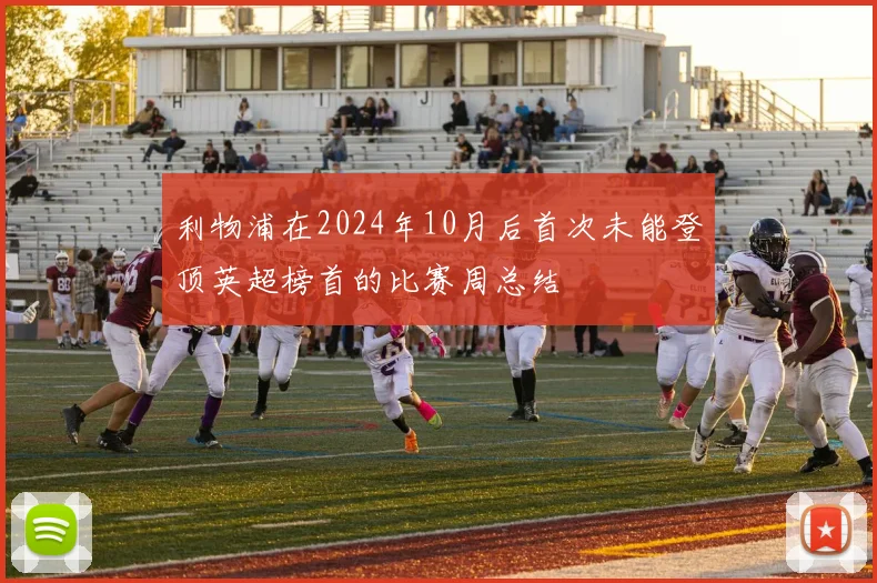 利物浦在2024年10月后首次未能登顶英超榜首的比赛周总结