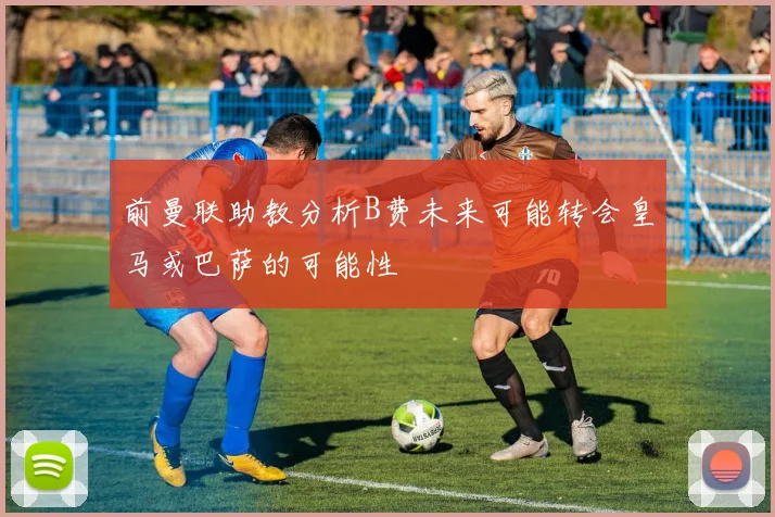 前曼联助教分析B费未来可能转会皇马或巴萨的可能性