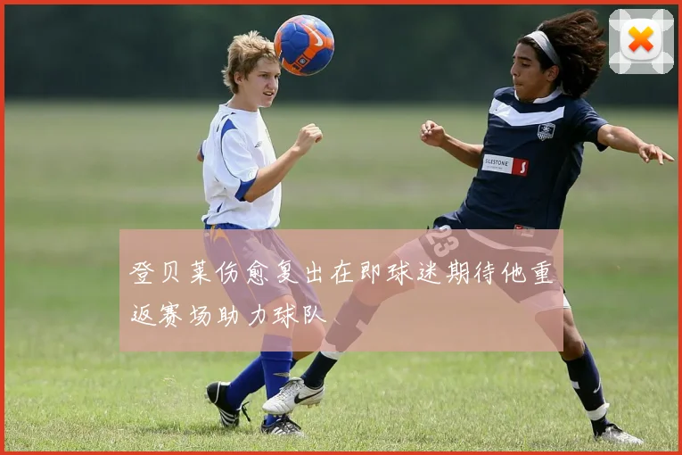登贝莱伤愈复出在即球迷期待他重返赛场助力球队