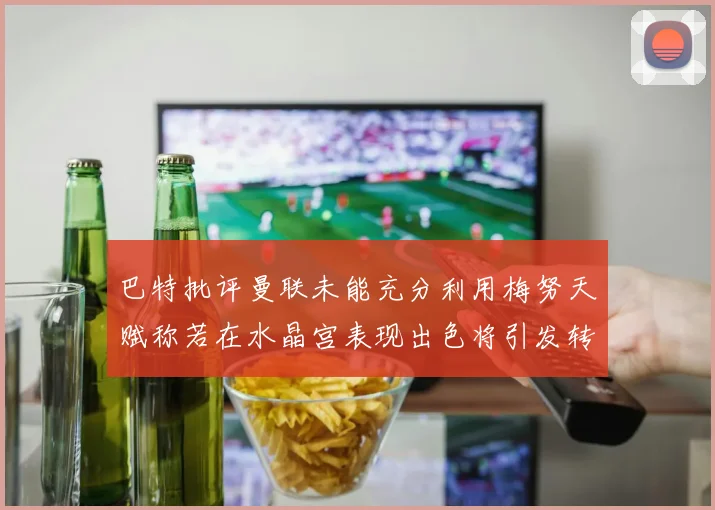 巴特批评曼联未能充分利用梅努天赋称若在水晶宫表现出色将引发转会竞争