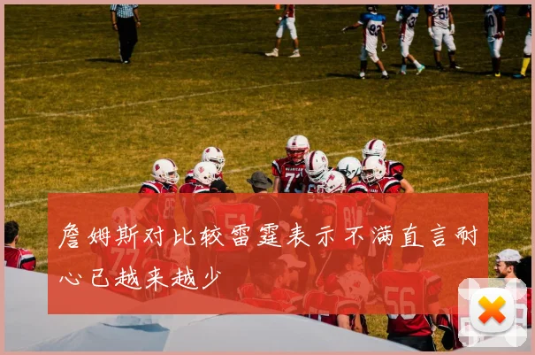 詹姆斯对比较雷霆表示不满直言耐心已越来越少