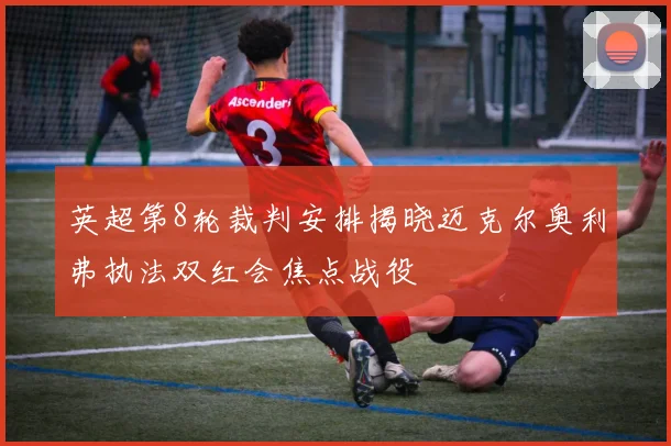英超第8轮裁判安排揭晓迈克尔奥利弗执法双红会焦点战役