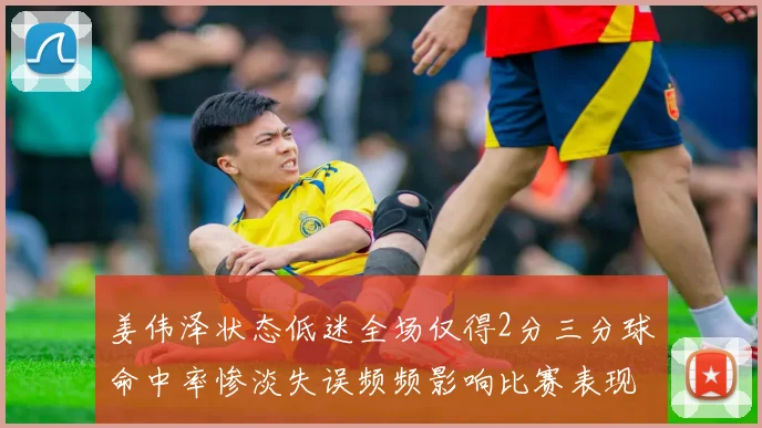 姜伟泽状态低迷全场仅得2分三分球命中率惨淡失误频频影响比赛表现
