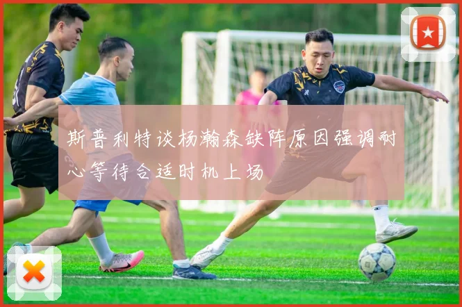 斯普利特谈杨瀚森缺阵原因强调耐心等待合适时机上场