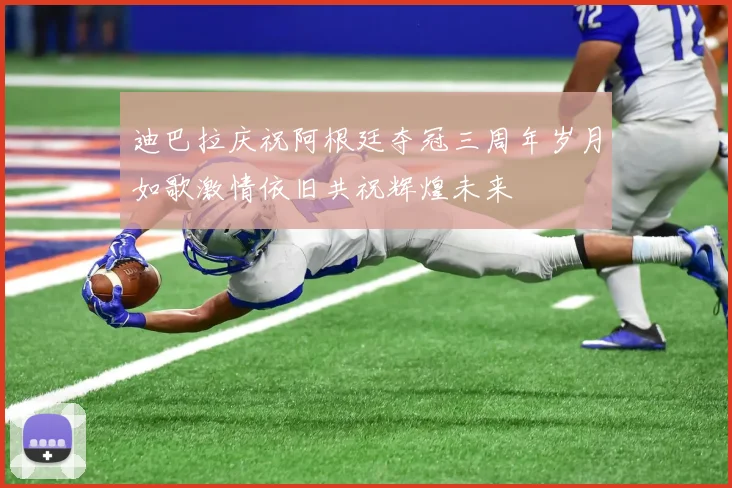 迪巴拉庆祝阿根廷夺冠三周年岁月如歌激情依旧共祝辉煌未来