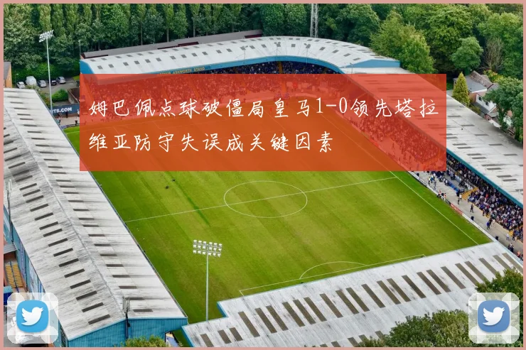 姆巴佩点球破僵局皇马1-0领先塔拉维亚防守失误成关键因素