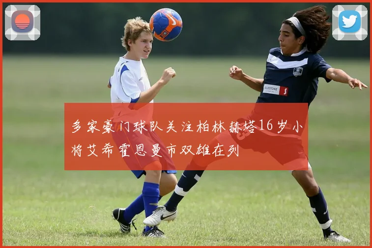 多家豪门球队关注柏林赫塔16岁小将艾希霍恩曼市双雄在列