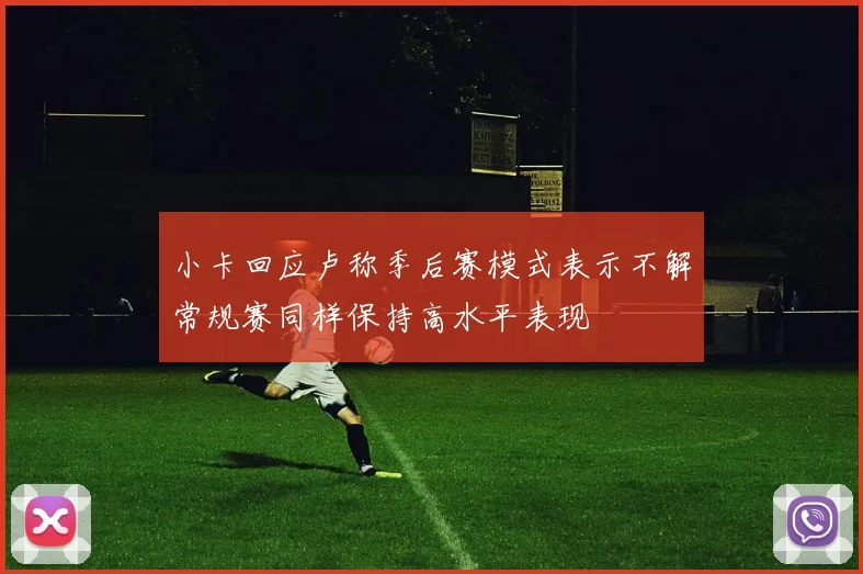 小卡回应卢称季后赛模式表示不解常规赛同样保持高水平表现