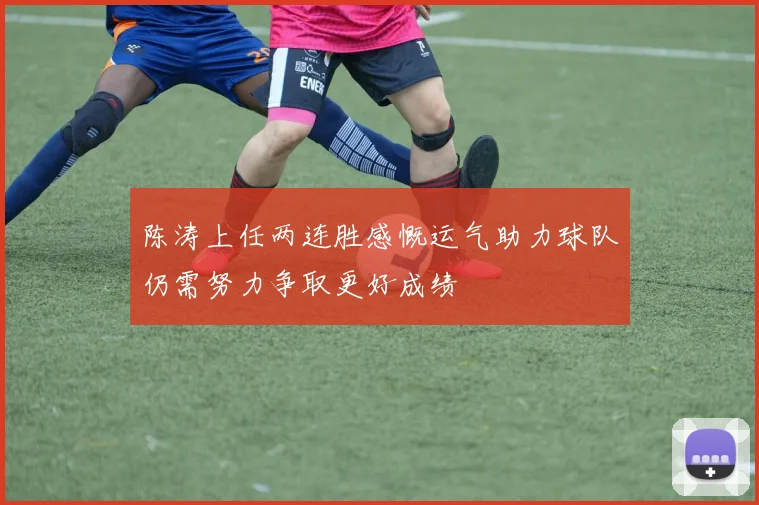陈涛上任两连胜感慨运气助力球队仍需努力争取更好成绩