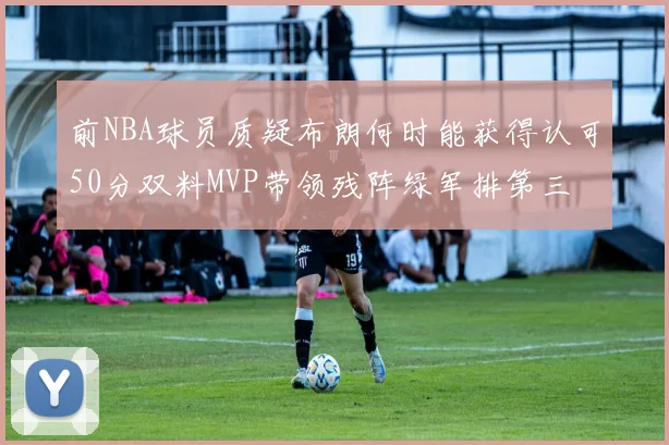 前NBA球员质疑布朗何时能获得认可50分双料MVP带领残阵绿军排第三