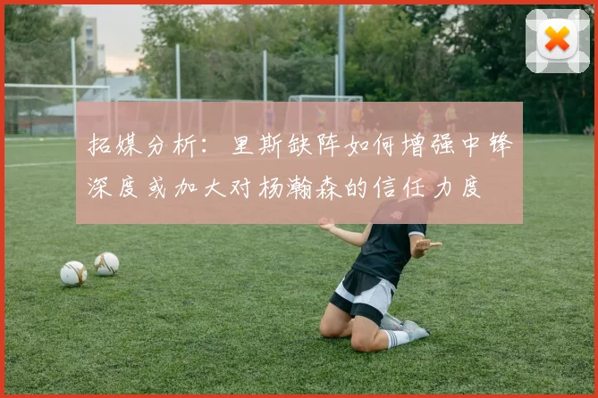 拓媒分析：里斯缺阵如何增强中锋深度或加大对杨瀚森的信任力度