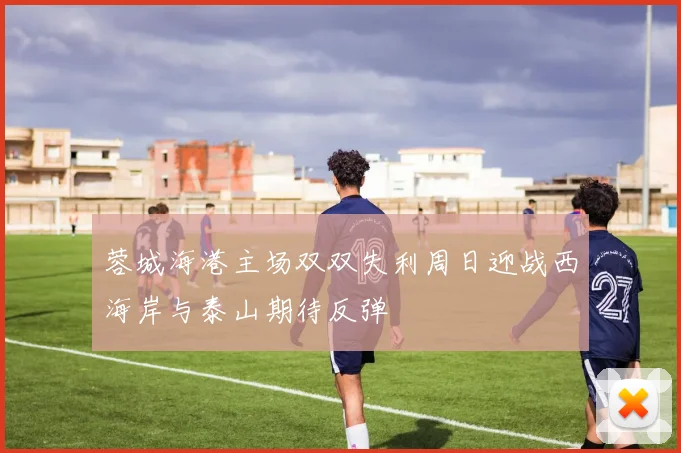 蓉城海港主场双双失利周日迎战西海岸与泰山期待反弹