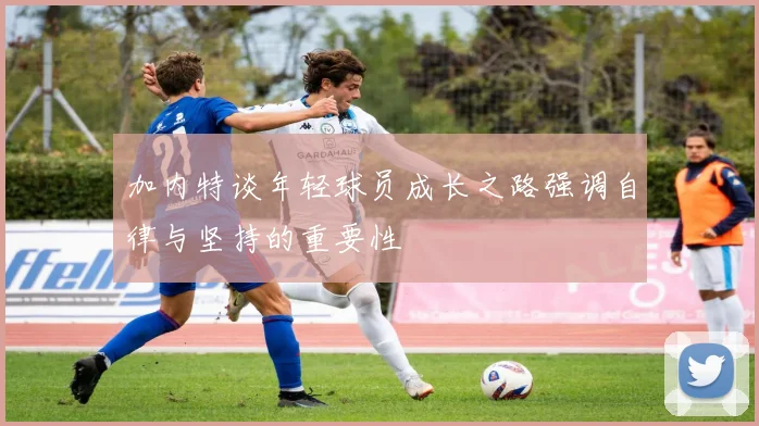 加内特谈年轻球员成长之路强调自律与坚持的重要性