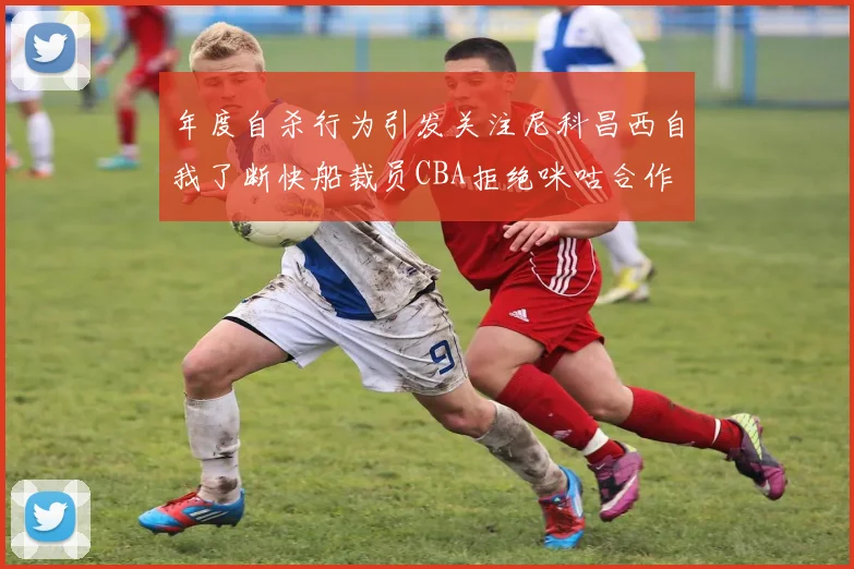 年度自杀行为引发关注尼科昌西自我了断快船裁员CBA拒绝咪咕合作