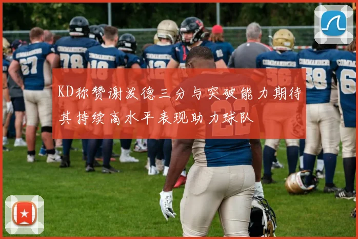 KD称赞谢泼德三分与突破能力期待其持续高水平表现助力球队