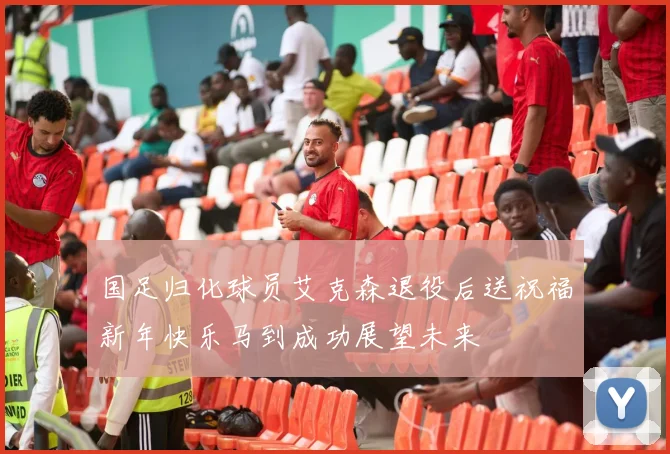 国足归化球员艾克森退役后送祝福新年快乐马到成功展望未来