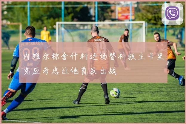 内维尔称舍什科连场替补救主卡里克应考虑让他首发出战