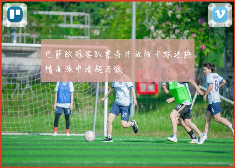 巴萨欧冠客队票务开放纽卡球迷热情高涨申请超万张