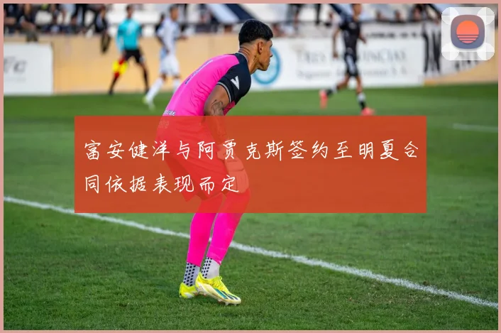 富安健洋与阿贾克斯签约至明夏合同依据表现而定