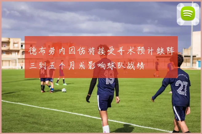 德布劳内因伤将接受手术预计缺阵三到五个月或影响球队战绩