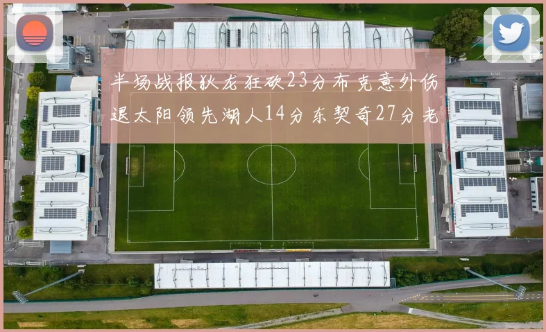 半场战报狄龙狂砍23分布克意外伤退太阳领先湖人14分东契奇27分老詹仅得4分