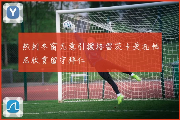 热刺冬窗无意引援格雷茨卡受孔帕尼欣赏留守拜仁