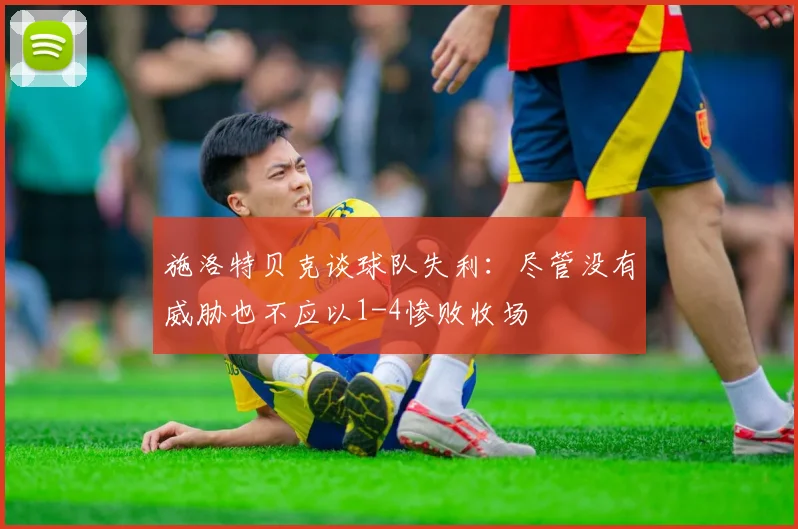 施洛特贝克谈球队失利：尽管没有威胁也不应以1-4惨败收场