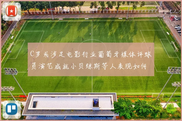 C罗或涉足电影行业葡萄牙媒体评球员演艺成就小贝琼斯等人表现如何