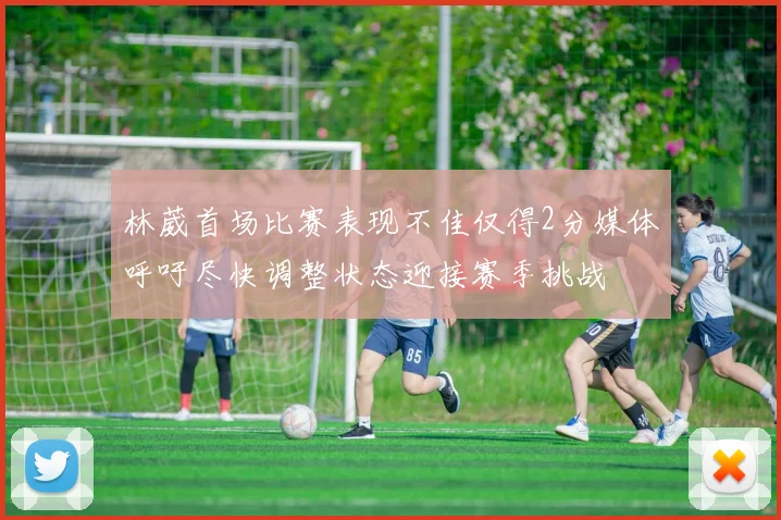 林葳首场比赛表现不佳仅得2分媒体呼吁尽快调整状态迎接赛季挑战