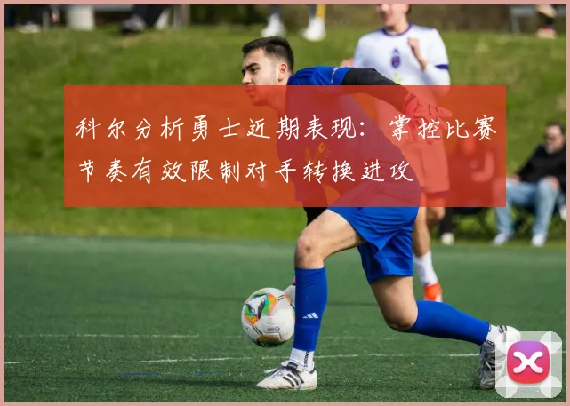 科尔分析勇士近期表现：掌控比赛节奏有效限制对手转换进攻