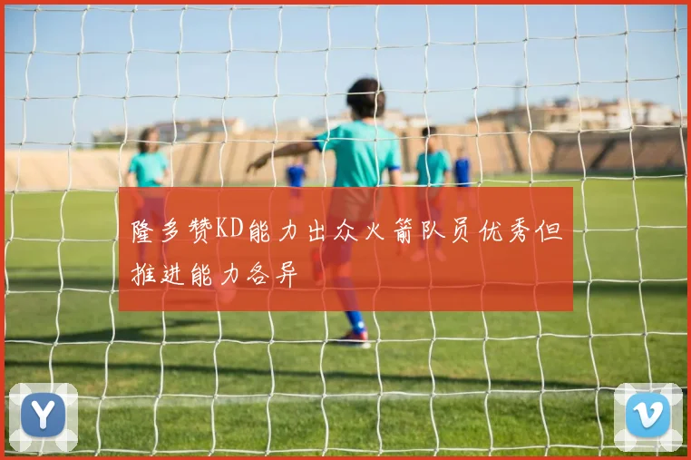 隆多赞KD能力出众火箭队员优秀但推进能力各异