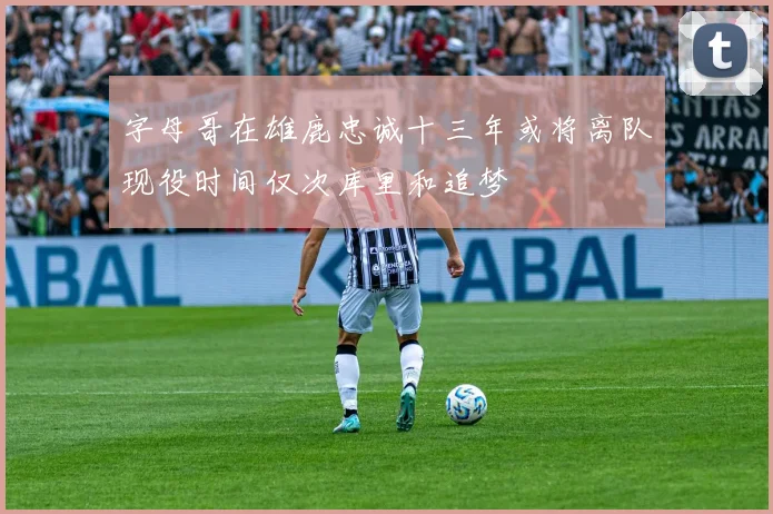 字母哥在雄鹿忠诚十三年或将离队现役时间仅次库里和追梦