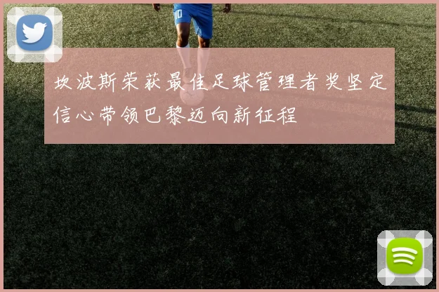 坎波斯荣获最佳足球管理者奖坚定信心带领巴黎迈向新征程