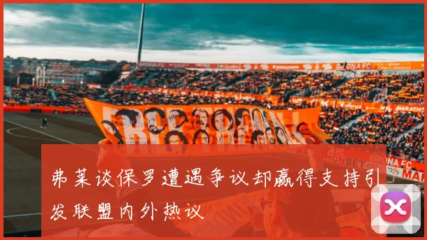 弗莱谈保罗遭遇争议却赢得支持引发联盟内外热议