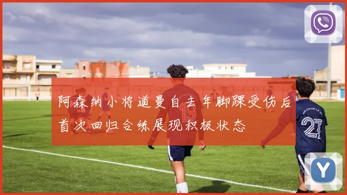 阿森纳小将道曼自去年脚踝受伤后首次回归合练展现积极状态