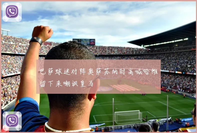 巴萨球迷对阵奥萨苏纳时高喊哈维留下来嘲讽皇马