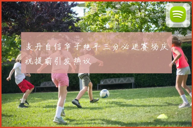 麦丹自信华子绝平三分必进赛场庆祝提前引发热议