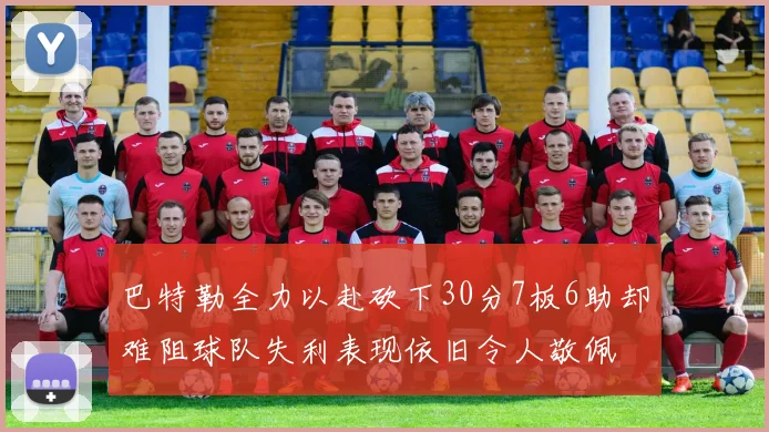 巴特勒全力以赴砍下30分7板6助却难阻球队失利表现依旧令人敬佩