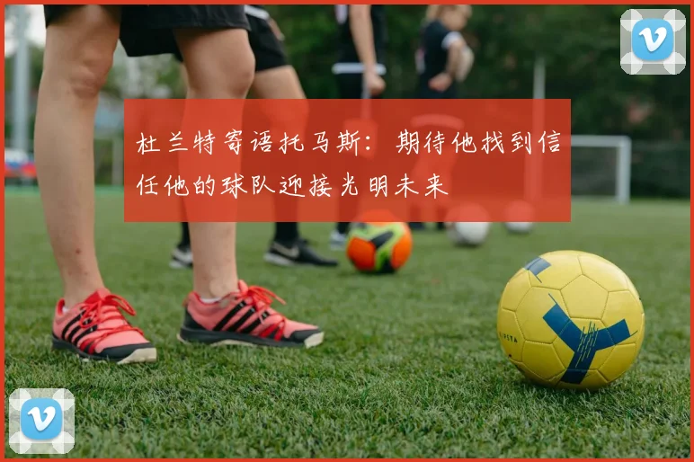 杜兰特寄语托马斯：期待他找到信任他的球队迎接光明未来